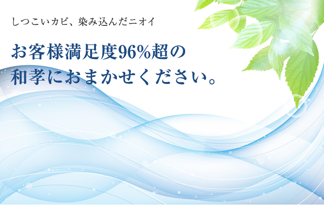 しつこいカビ、染み込んだニオイ お客様満足度96%超の和孝におまかせください。
