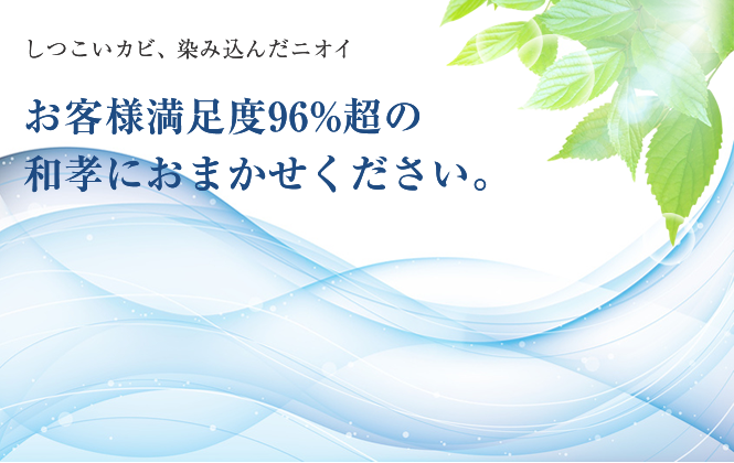 しつこいカビ、染み込んだニオイ　お客様満足度96%超の和孝におまかせください。